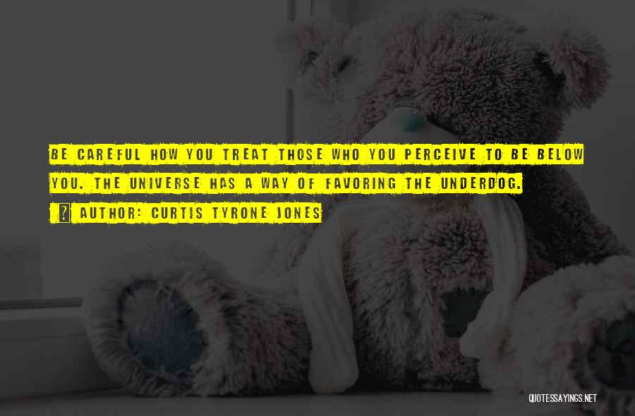 Curtis Tyrone Jones Quotes: Be Careful How You Treat Those Who You Perceive To Be Below You. The Universe Has A Way Of Favoring