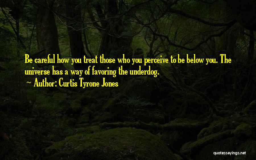 Curtis Tyrone Jones Quotes: Be Careful How You Treat Those Who You Perceive To Be Below You. The Universe Has A Way Of Favoring