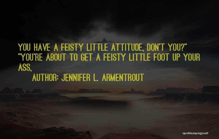 Jennifer L. Armentrout Quotes: You Have A Feisty Little Attitude, Don't You? You're About To Get A Feisty Little Foot Up Your Ass,