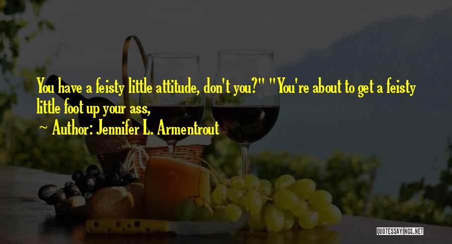 Jennifer L. Armentrout Quotes: You Have A Feisty Little Attitude, Don't You? You're About To Get A Feisty Little Foot Up Your Ass,