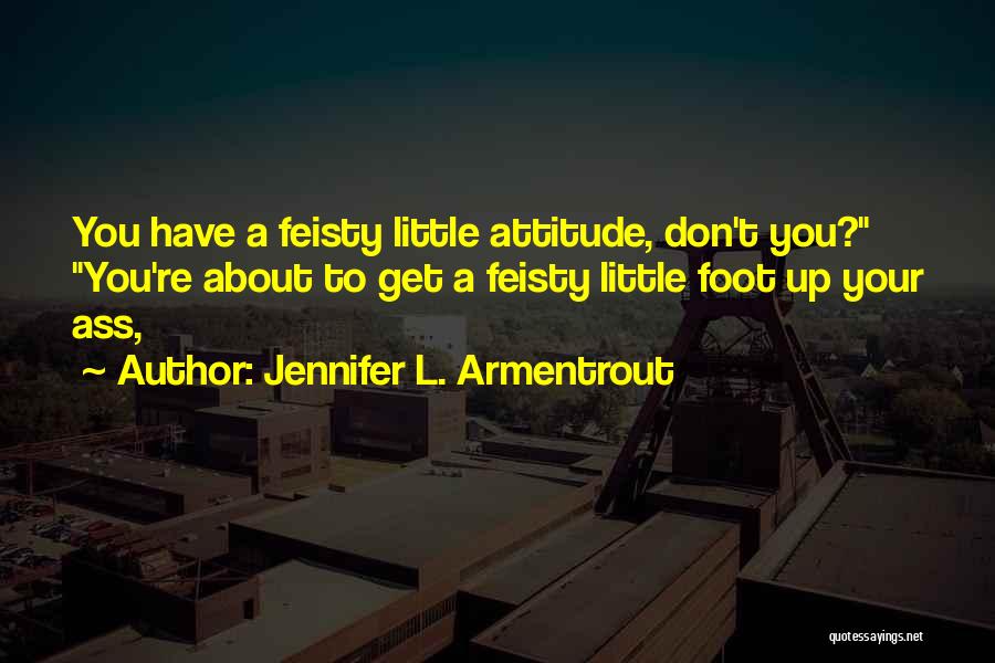 Jennifer L. Armentrout Quotes: You Have A Feisty Little Attitude, Don't You? You're About To Get A Feisty Little Foot Up Your Ass,