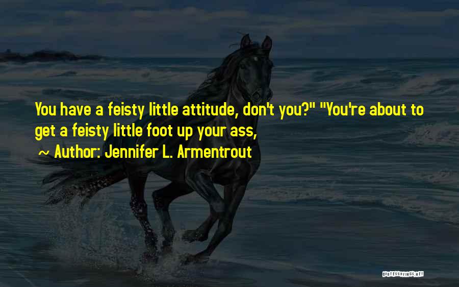 Jennifer L. Armentrout Quotes: You Have A Feisty Little Attitude, Don't You? You're About To Get A Feisty Little Foot Up Your Ass,