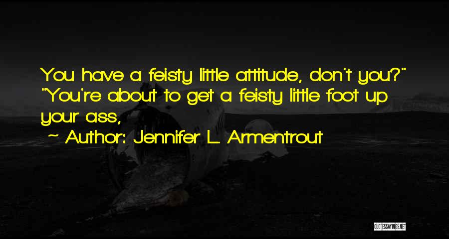 Jennifer L. Armentrout Quotes: You Have A Feisty Little Attitude, Don't You? You're About To Get A Feisty Little Foot Up Your Ass,
