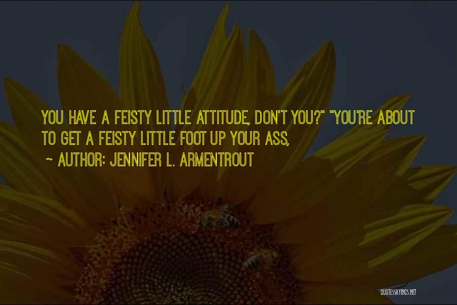 Jennifer L. Armentrout Quotes: You Have A Feisty Little Attitude, Don't You? You're About To Get A Feisty Little Foot Up Your Ass,