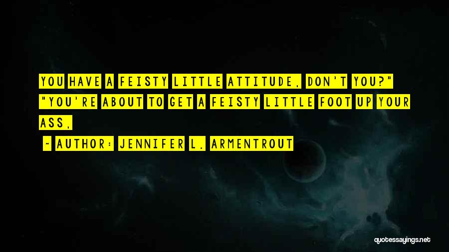 Jennifer L. Armentrout Quotes: You Have A Feisty Little Attitude, Don't You? You're About To Get A Feisty Little Foot Up Your Ass,