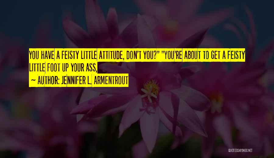 Jennifer L. Armentrout Quotes: You Have A Feisty Little Attitude, Don't You? You're About To Get A Feisty Little Foot Up Your Ass,