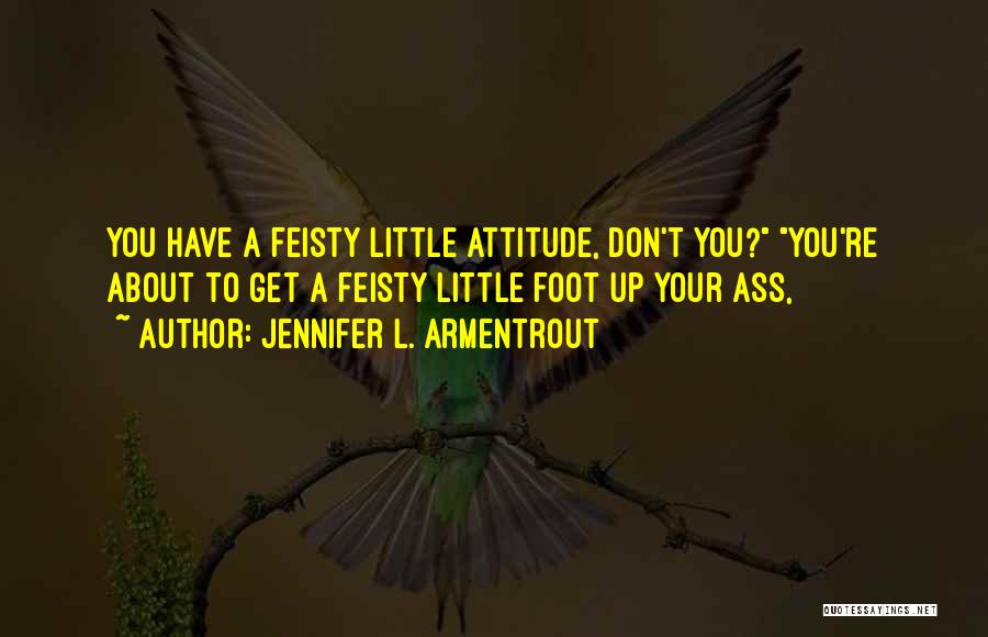 Jennifer L. Armentrout Quotes: You Have A Feisty Little Attitude, Don't You? You're About To Get A Feisty Little Foot Up Your Ass,