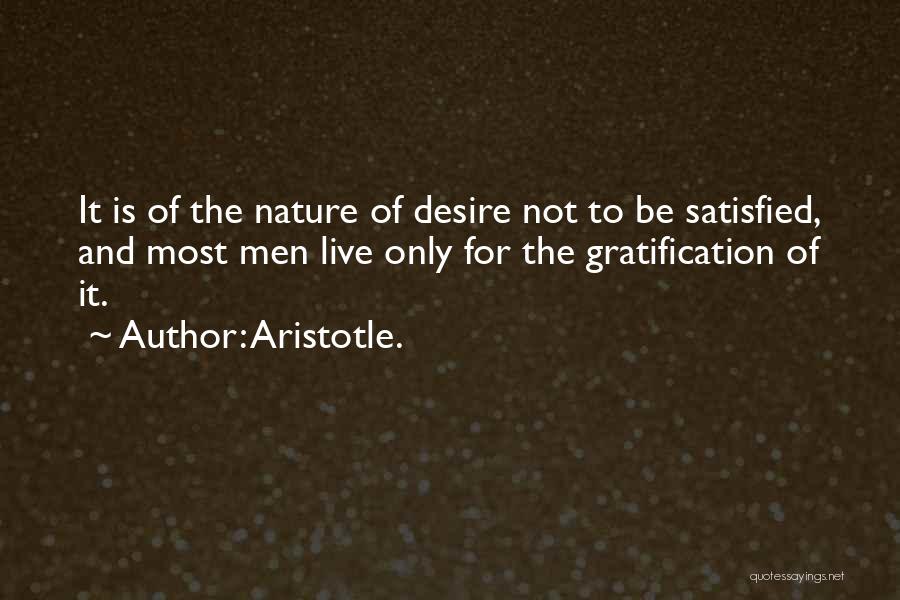 Aristotle. Quotes: It Is Of The Nature Of Desire Not To Be Satisfied, And Most Men Live Only For The Gratification Of