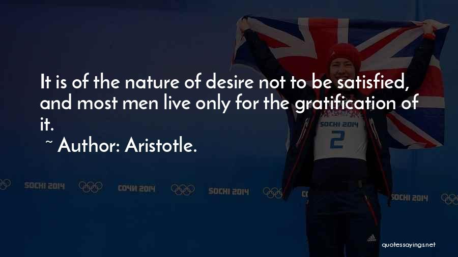 Aristotle. Quotes: It Is Of The Nature Of Desire Not To Be Satisfied, And Most Men Live Only For The Gratification Of