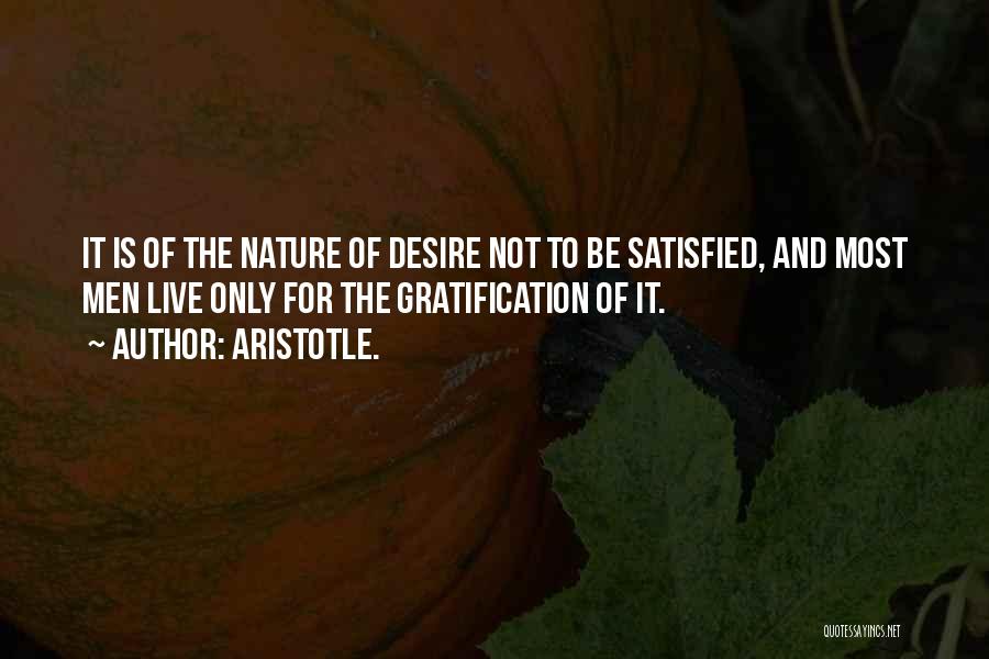 Aristotle. Quotes: It Is Of The Nature Of Desire Not To Be Satisfied, And Most Men Live Only For The Gratification Of