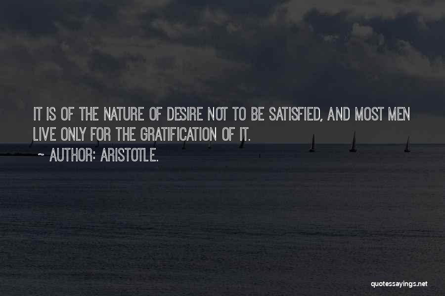 Aristotle. Quotes: It Is Of The Nature Of Desire Not To Be Satisfied, And Most Men Live Only For The Gratification Of