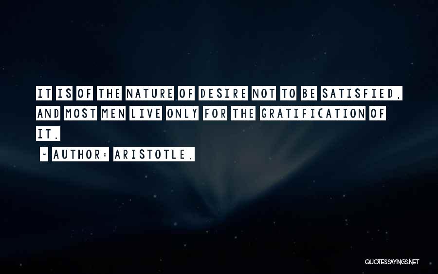 Aristotle. Quotes: It Is Of The Nature Of Desire Not To Be Satisfied, And Most Men Live Only For The Gratification Of