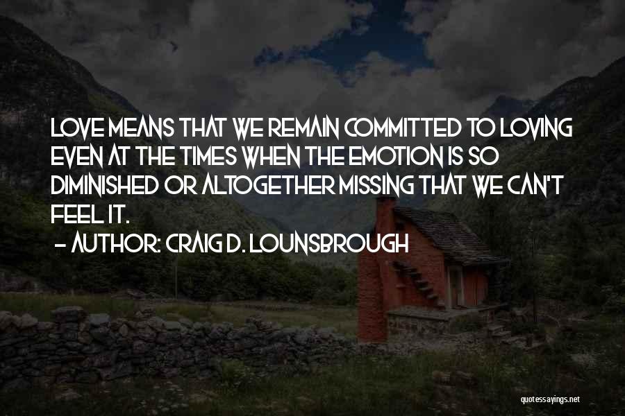 Craig D. Lounsbrough Quotes: Love Means That We Remain Committed To Loving Even At The Times When The Emotion Is So Diminished Or Altogether