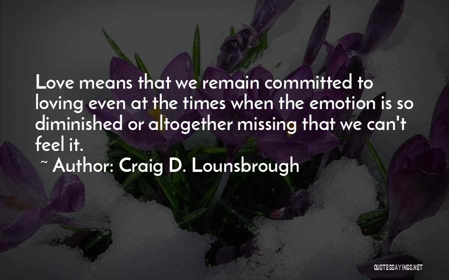 Craig D. Lounsbrough Quotes: Love Means That We Remain Committed To Loving Even At The Times When The Emotion Is So Diminished Or Altogether