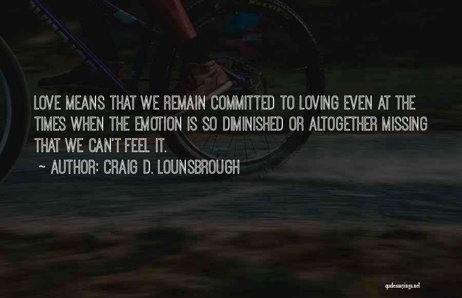 Craig D. Lounsbrough Quotes: Love Means That We Remain Committed To Loving Even At The Times When The Emotion Is So Diminished Or Altogether