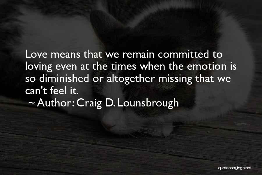 Craig D. Lounsbrough Quotes: Love Means That We Remain Committed To Loving Even At The Times When The Emotion Is So Diminished Or Altogether