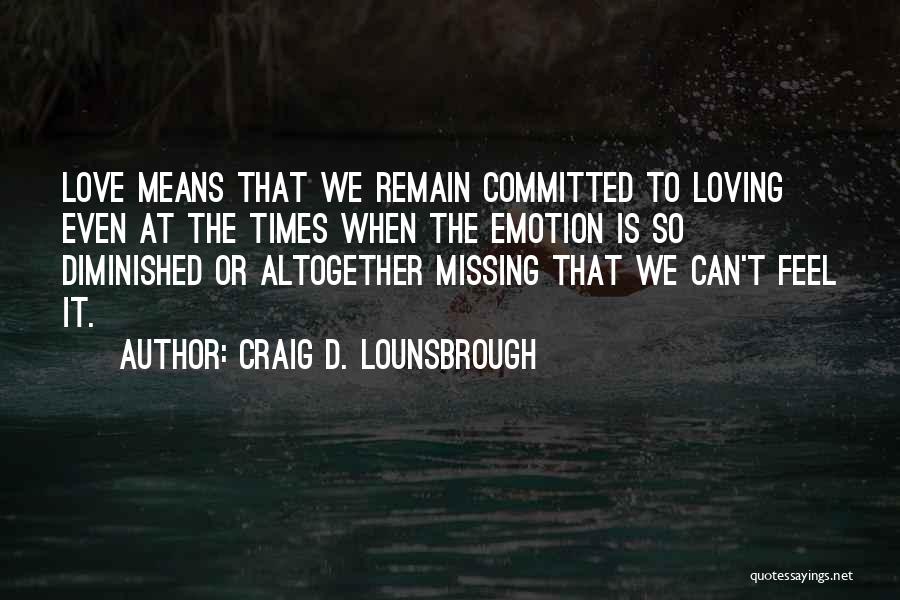 Craig D. Lounsbrough Quotes: Love Means That We Remain Committed To Loving Even At The Times When The Emotion Is So Diminished Or Altogether