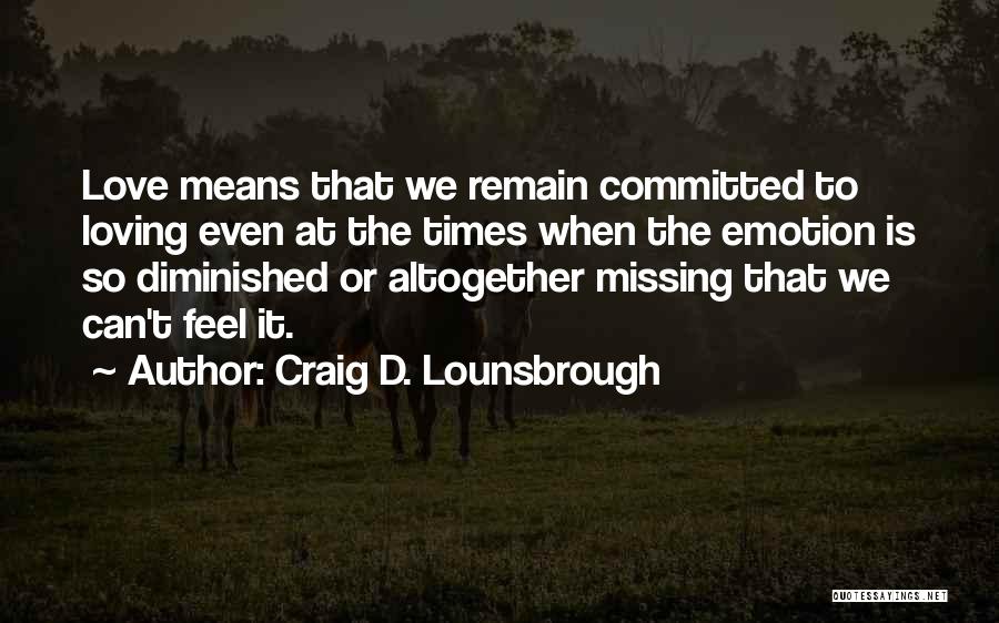 Craig D. Lounsbrough Quotes: Love Means That We Remain Committed To Loving Even At The Times When The Emotion Is So Diminished Or Altogether