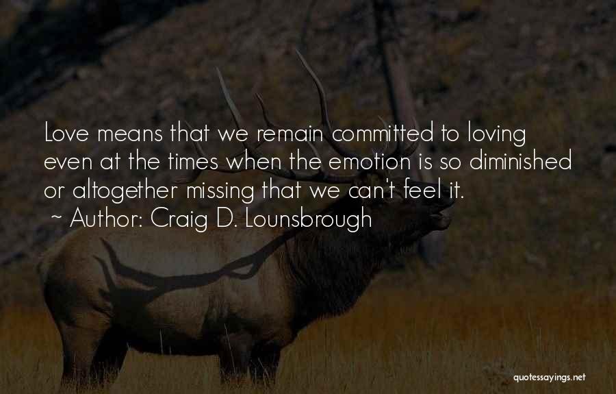 Craig D. Lounsbrough Quotes: Love Means That We Remain Committed To Loving Even At The Times When The Emotion Is So Diminished Or Altogether