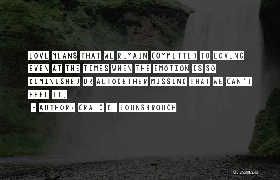 Craig D. Lounsbrough Quotes: Love Means That We Remain Committed To Loving Even At The Times When The Emotion Is So Diminished Or Altogether