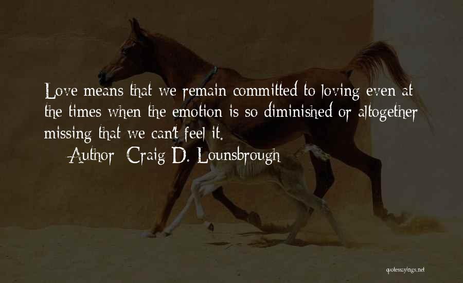 Craig D. Lounsbrough Quotes: Love Means That We Remain Committed To Loving Even At The Times When The Emotion Is So Diminished Or Altogether