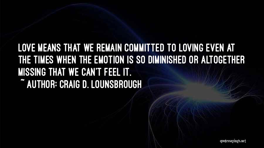 Craig D. Lounsbrough Quotes: Love Means That We Remain Committed To Loving Even At The Times When The Emotion Is So Diminished Or Altogether