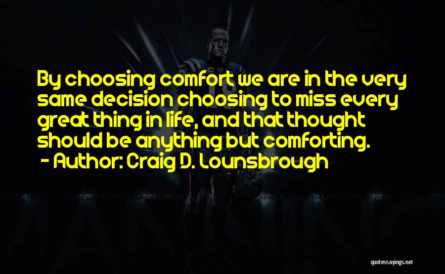 Craig D. Lounsbrough Quotes: By Choosing Comfort We Are In The Very Same Decision Choosing To Miss Every Great Thing In Life, And That