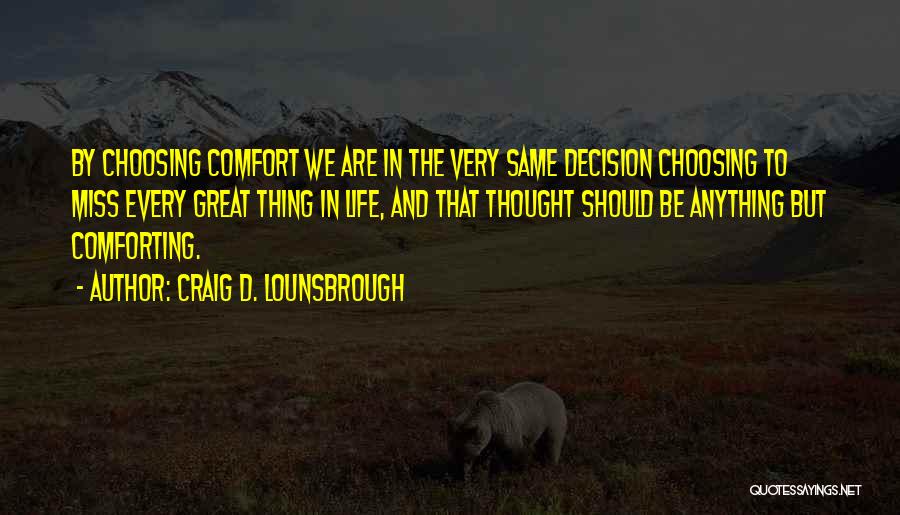 Craig D. Lounsbrough Quotes: By Choosing Comfort We Are In The Very Same Decision Choosing To Miss Every Great Thing In Life, And That