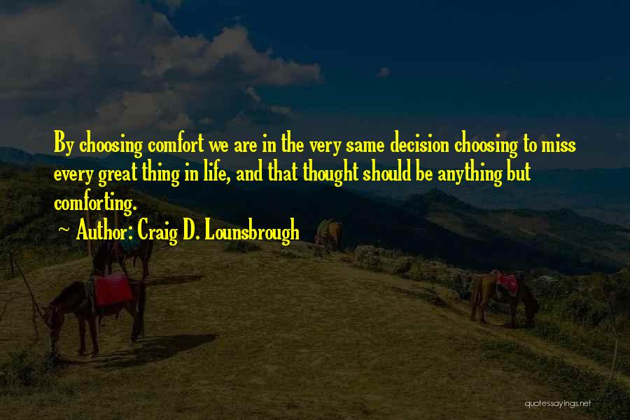 Craig D. Lounsbrough Quotes: By Choosing Comfort We Are In The Very Same Decision Choosing To Miss Every Great Thing In Life, And That