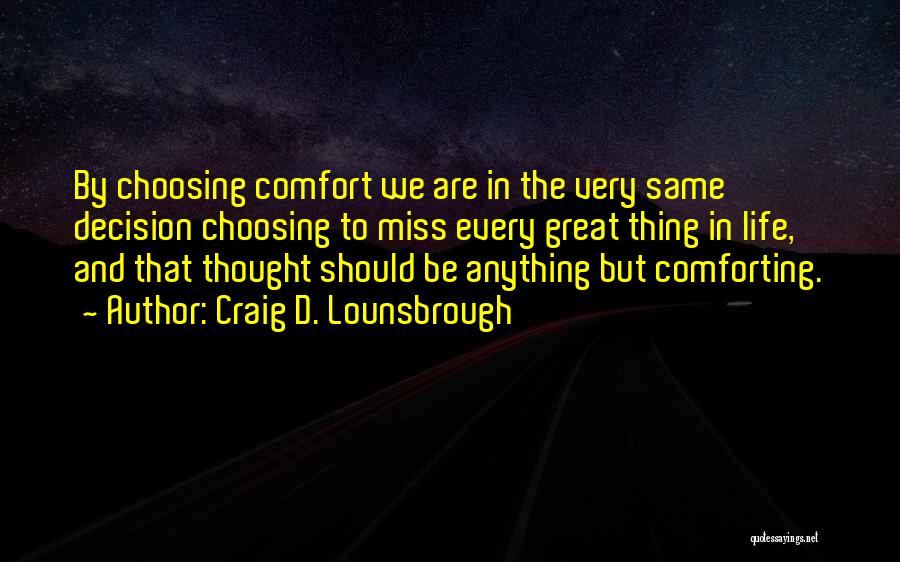 Craig D. Lounsbrough Quotes: By Choosing Comfort We Are In The Very Same Decision Choosing To Miss Every Great Thing In Life, And That