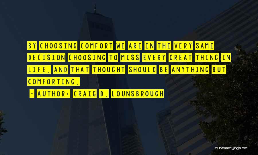 Craig D. Lounsbrough Quotes: By Choosing Comfort We Are In The Very Same Decision Choosing To Miss Every Great Thing In Life, And That