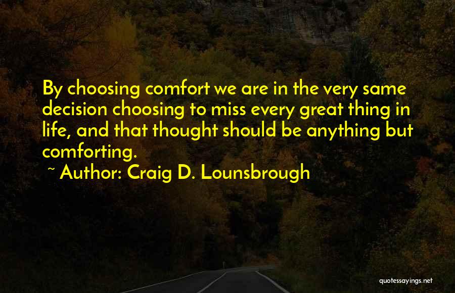 Craig D. Lounsbrough Quotes: By Choosing Comfort We Are In The Very Same Decision Choosing To Miss Every Great Thing In Life, And That