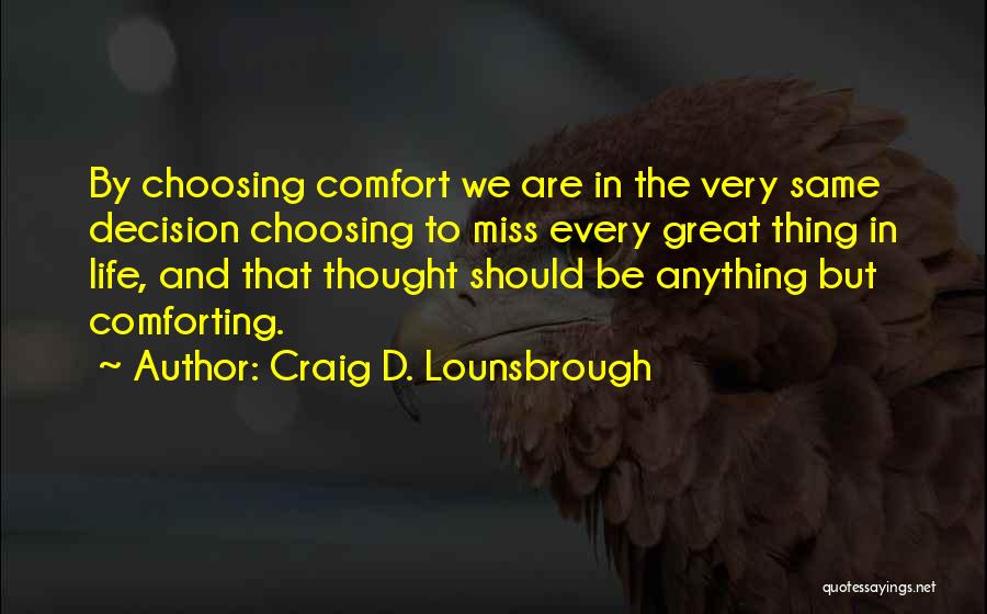 Craig D. Lounsbrough Quotes: By Choosing Comfort We Are In The Very Same Decision Choosing To Miss Every Great Thing In Life, And That