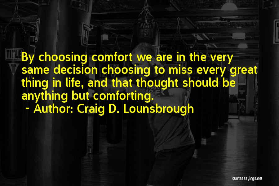 Craig D. Lounsbrough Quotes: By Choosing Comfort We Are In The Very Same Decision Choosing To Miss Every Great Thing In Life, And That