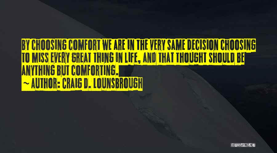 Craig D. Lounsbrough Quotes: By Choosing Comfort We Are In The Very Same Decision Choosing To Miss Every Great Thing In Life, And That