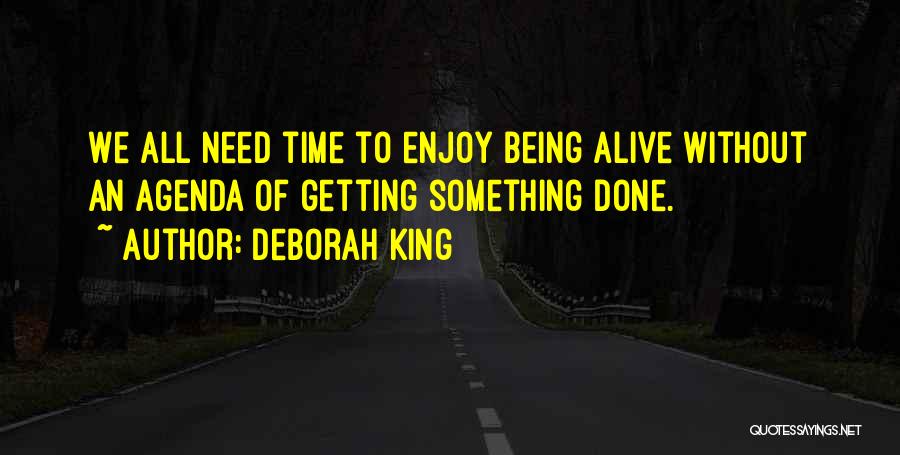 Deborah King Quotes: We All Need Time To Enjoy Being Alive Without An Agenda Of Getting Something Done.