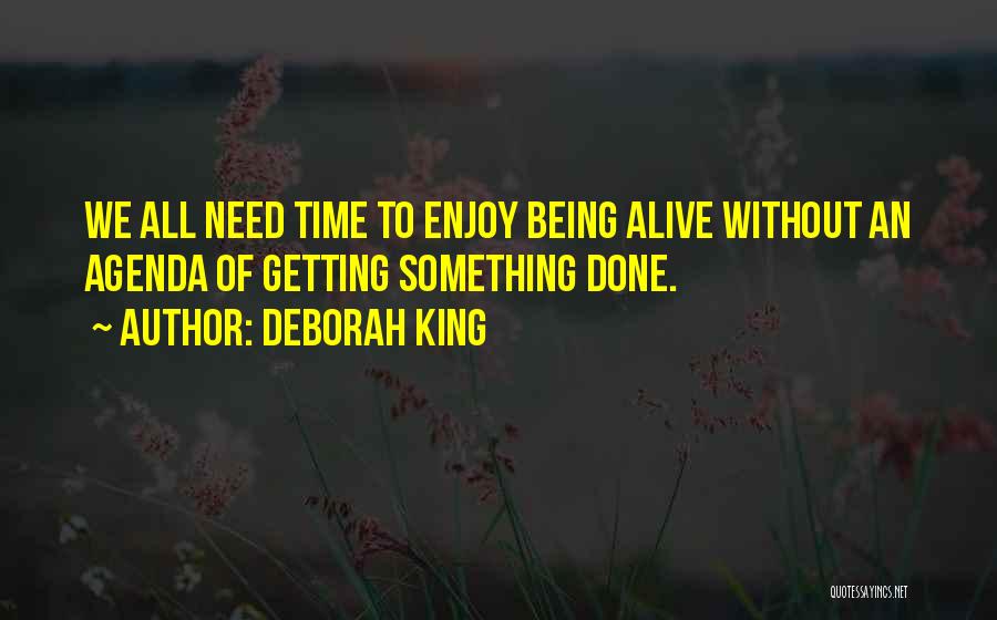 Deborah King Quotes: We All Need Time To Enjoy Being Alive Without An Agenda Of Getting Something Done.