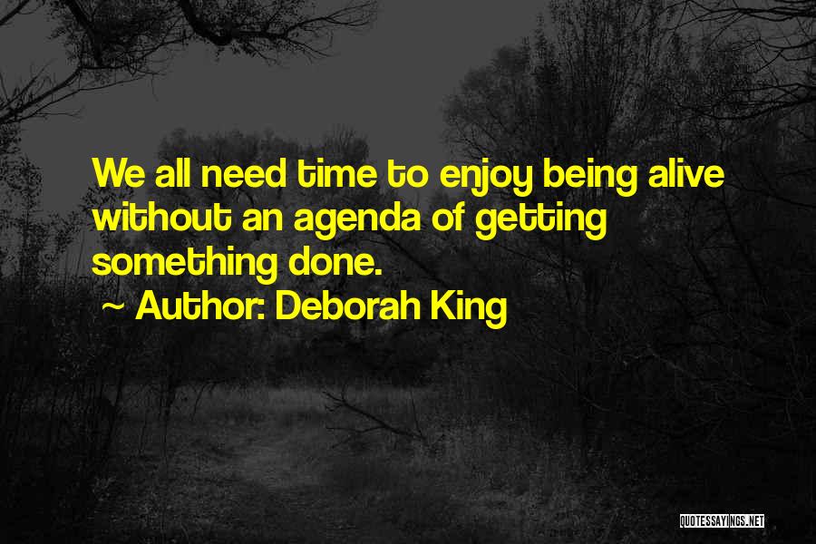 Deborah King Quotes: We All Need Time To Enjoy Being Alive Without An Agenda Of Getting Something Done.