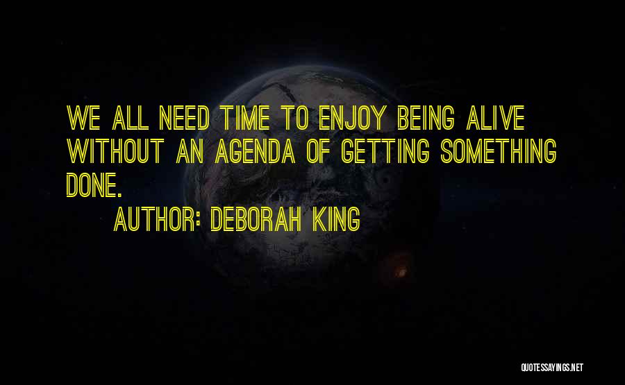 Deborah King Quotes: We All Need Time To Enjoy Being Alive Without An Agenda Of Getting Something Done.