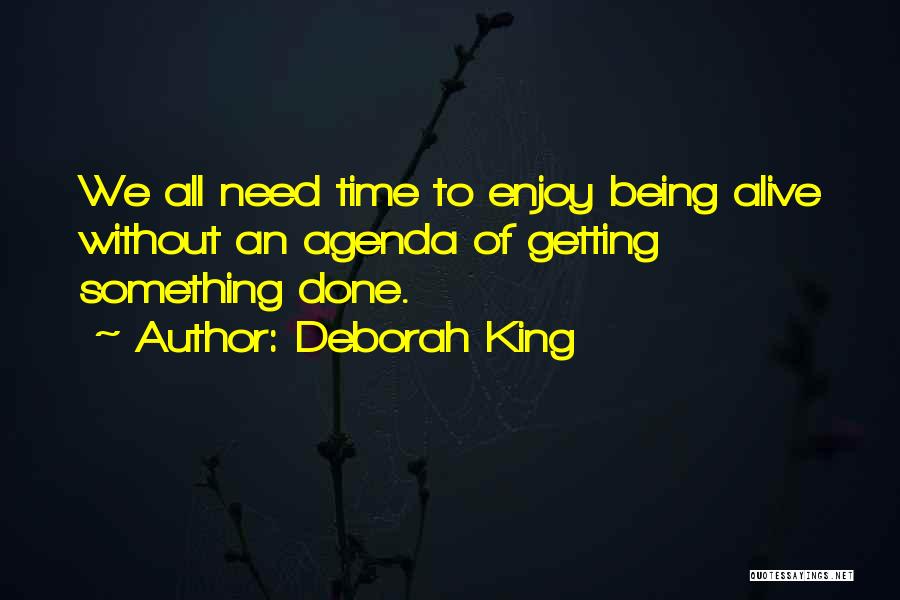 Deborah King Quotes: We All Need Time To Enjoy Being Alive Without An Agenda Of Getting Something Done.