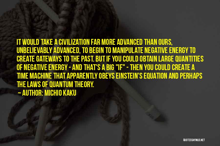 Michio Kaku Quotes: It Would Take A Civilization Far More Advanced Than Ours, Unbelievably Advanced, To Begin To Manipulate Negative Energy To Create