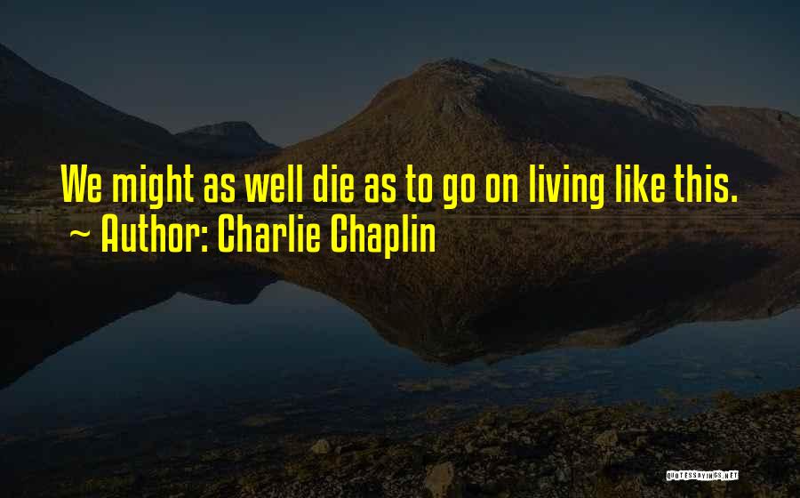 Charlie Chaplin Quotes: We Might As Well Die As To Go On Living Like This.