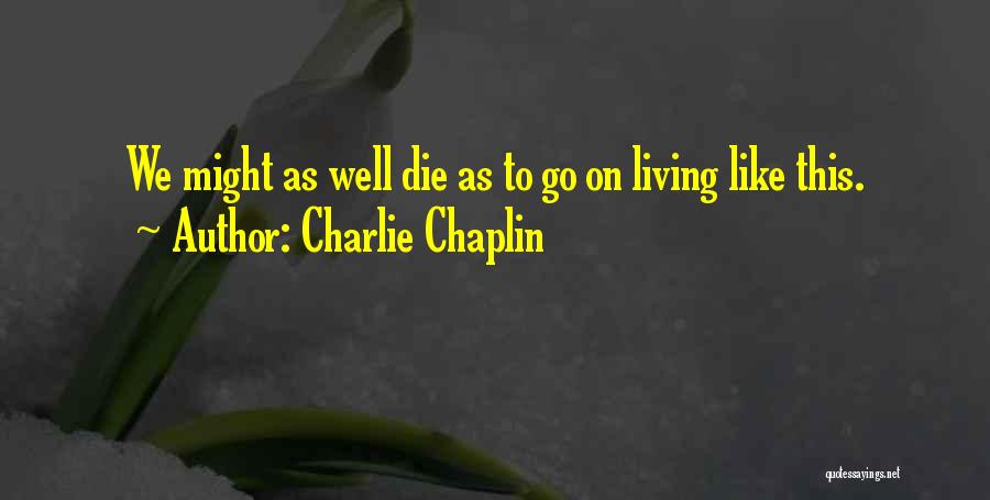 Charlie Chaplin Quotes: We Might As Well Die As To Go On Living Like This.