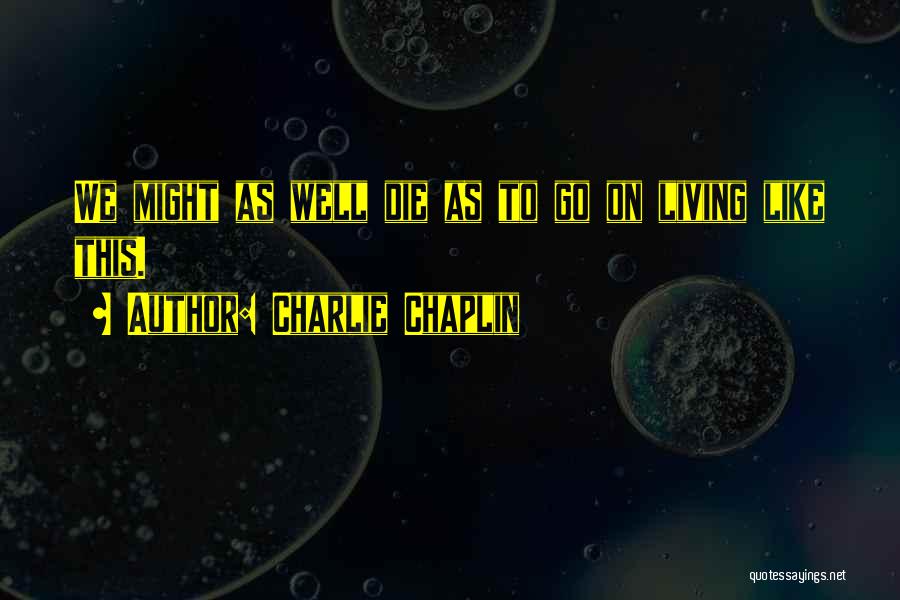 Charlie Chaplin Quotes: We Might As Well Die As To Go On Living Like This.