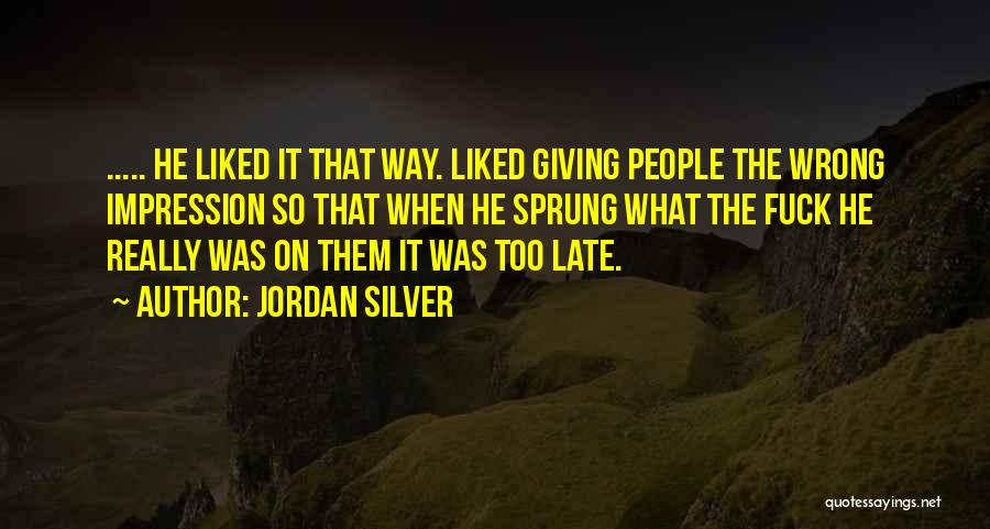 Jordan Silver Quotes: ..... He Liked It That Way. Liked Giving People The Wrong Impression So That When He Sprung What The Fuck