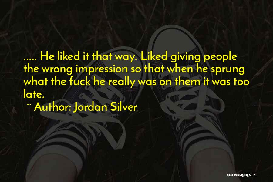 Jordan Silver Quotes: ..... He Liked It That Way. Liked Giving People The Wrong Impression So That When He Sprung What The Fuck