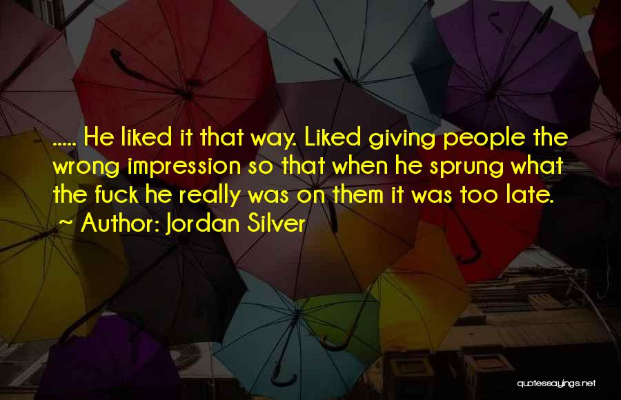 Jordan Silver Quotes: ..... He Liked It That Way. Liked Giving People The Wrong Impression So That When He Sprung What The Fuck