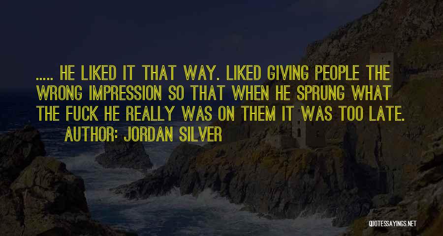 Jordan Silver Quotes: ..... He Liked It That Way. Liked Giving People The Wrong Impression So That When He Sprung What The Fuck