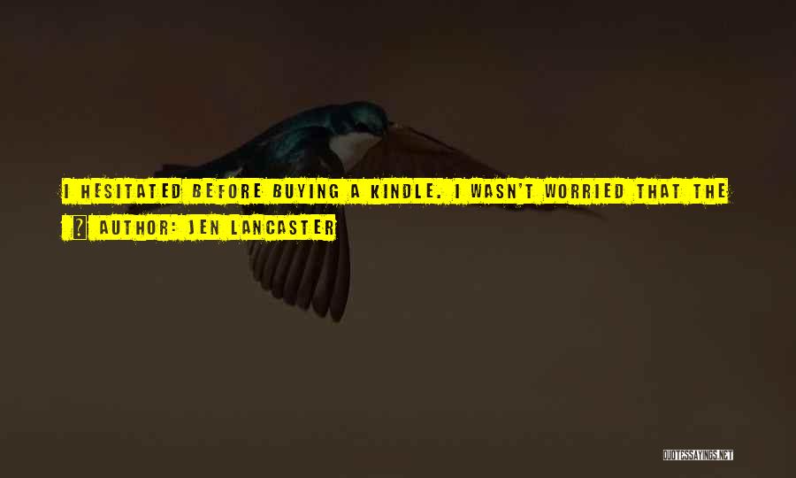 Jen Lancaster Quotes: I Hesitated Before Buying A Kindle. I Wasn't Worried That The Digital Reader Would Ruin Literature As We Know It.