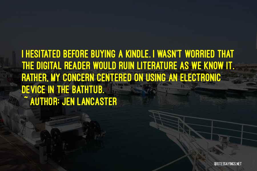 Jen Lancaster Quotes: I Hesitated Before Buying A Kindle. I Wasn't Worried That The Digital Reader Would Ruin Literature As We Know It.